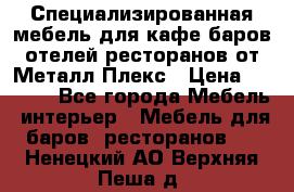 Специализированная мебель для кафе,баров,отелей,ресторанов от Металл Плекс › Цена ­ 5 000 - Все города Мебель, интерьер » Мебель для баров, ресторанов   . Ненецкий АО,Верхняя Пеша д.